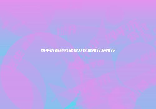 四平市面部紧致提升医生排行榜推荐