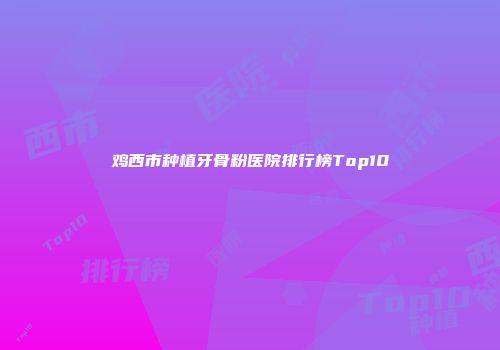 鸡西市种植牙骨粉医院排行榜Top10