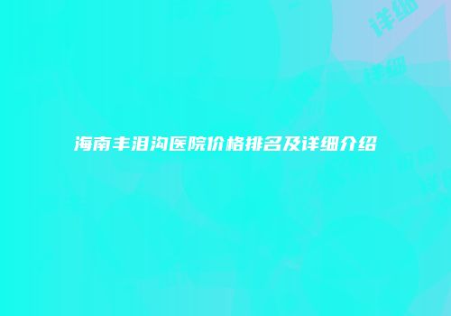 海南丰泪沟医院价格排名及详细介绍