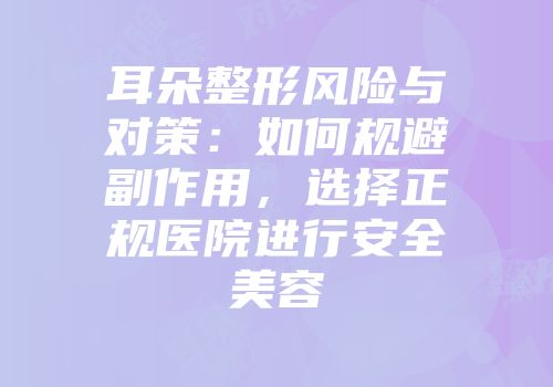 耳朵整形风险与对策：如何规避副作用，选择正规医院进行安全美容