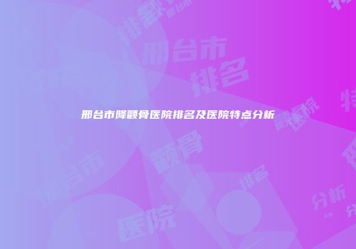 邢台市降颧骨医院排名及医院特点分析