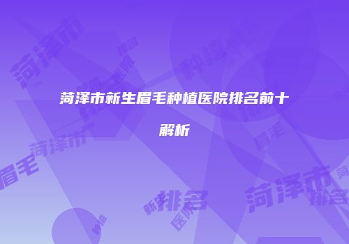 菏泽市新生眉毛种植医院排名前十解析