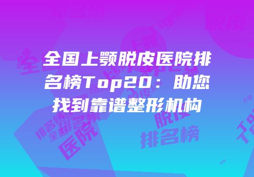 全国上颚脱皮医院排名榜Top20：助您找到靠谱整形机构