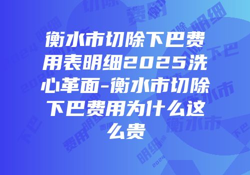 衡水市切除下巴费用表明细2025洗心革面-衡水市切除下巴费用为什么这么贵