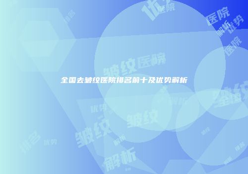 全国去皱纹医院排名前十及优势解析