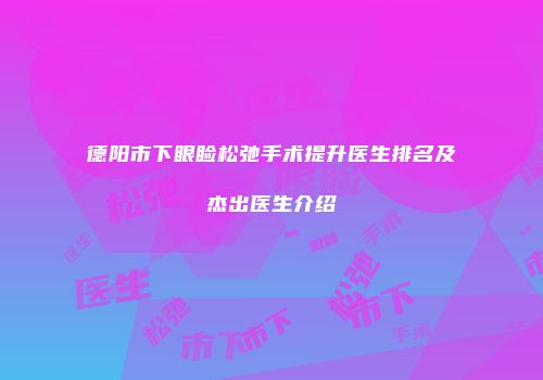 德阳市下眼睑松弛手术提升医生排名及杰出医生介绍