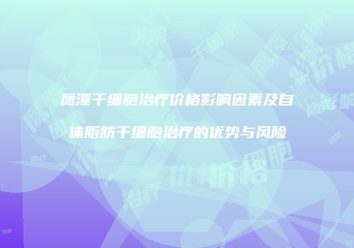 鹰潭干细胞治疗价格影响因素及自体脂肪干细胞治疗的优势与风险