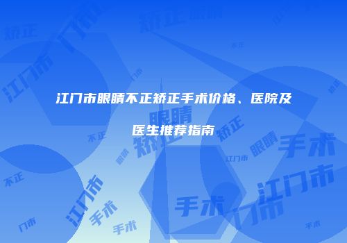 江门市眼睛不正矫正手术价格、医院及医生推荐指南