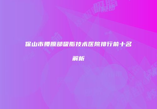 保山市腰腹部吸脂技术医院排行前十名解析
