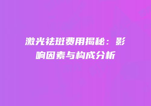 激光祛斑费用揭秘：影响因素与构成分析