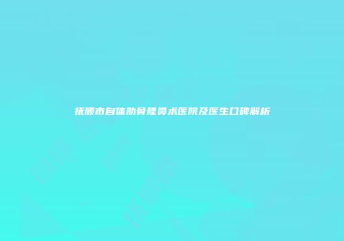 抚顺市自体肋骨隆鼻术医院及医生口碑解析