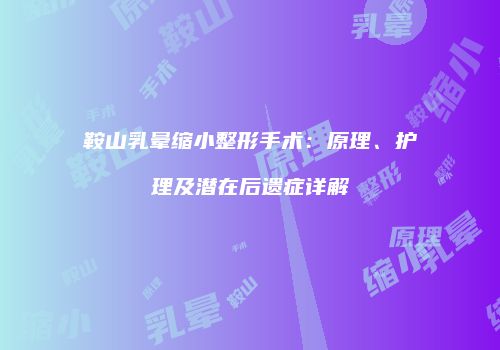 鞍山乳晕缩小整形手术：原理、护理及潜在后遗症详解