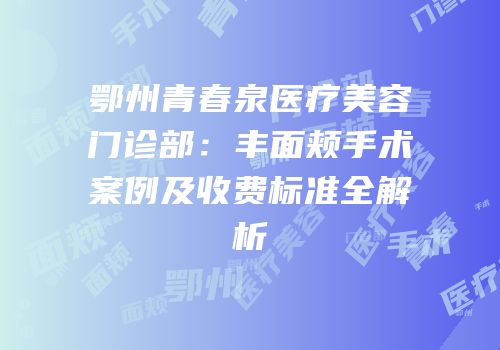 鄂州青春泉医疗美容门诊部：丰面颊手术案例及收费标准全解析