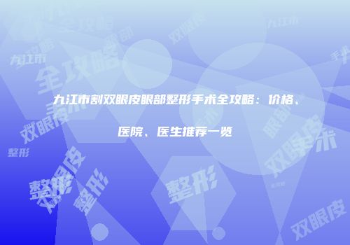 九江市割双眼皮眼部整形手术全攻略：价格、医院、医生推荐一览