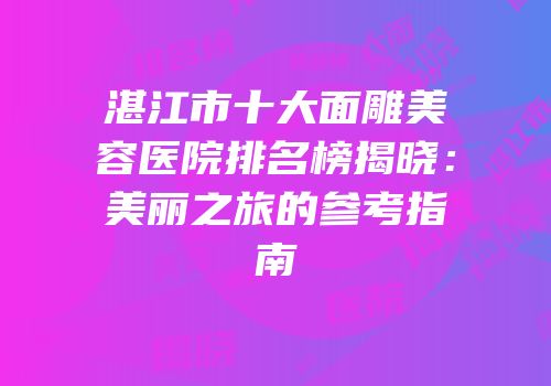 湛江市十大面雕美容医院排名榜揭晓：美丽之旅的参考指南