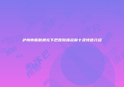 泸州市脂肪填充下巴医院排名前十及特色介绍