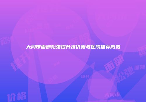 大同市面部松弛提升术价格与医院推荐概览