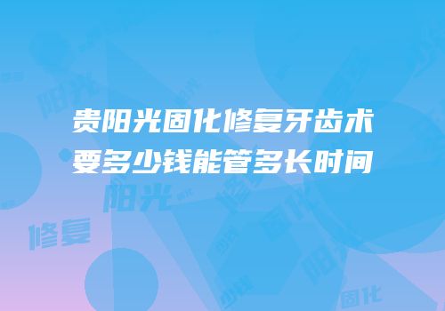 贵阳光固化修复牙齿术要多少钱能管多长时间
