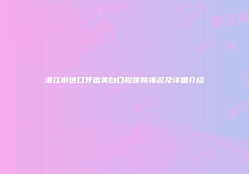 湛江市进口牙齿美白口腔医院排名及详细介绍