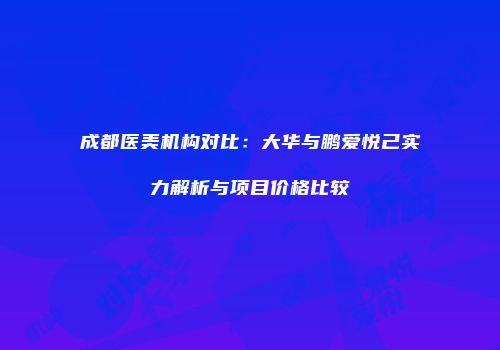 成都医美机构对比：大华与鹏爱悦己实力解析与项目价格比较