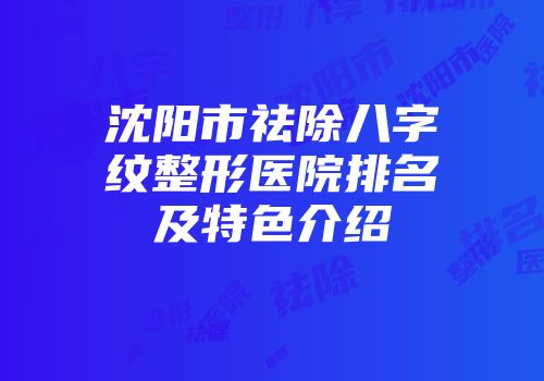 沈阳市祛除八字纹整形医院排名及特色介绍