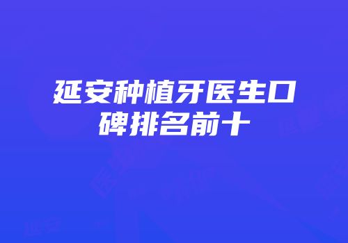 延安种植牙医生口碑排名前十