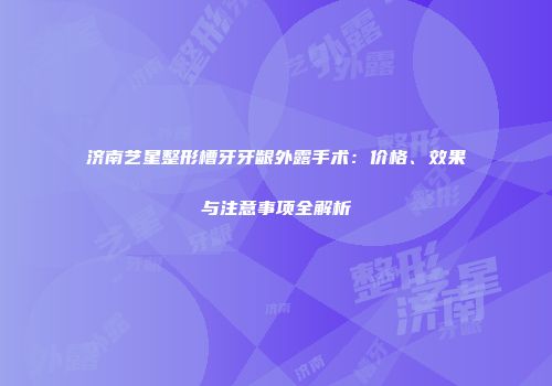 济南艺星整形槽牙牙龈外露手术：价格、效果与注意事项全解析