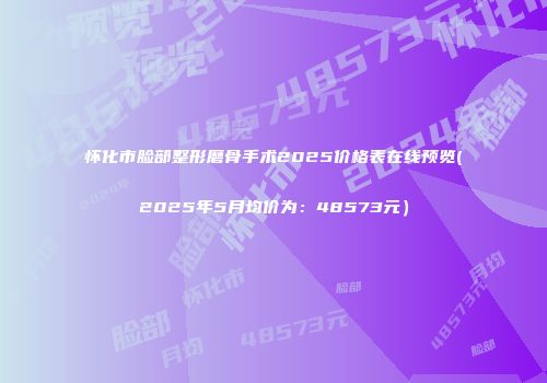 怀化市脸部整形磨骨手术2025价格表在线预览(2025年5月均价为：48573元）
