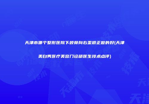 天津市哪个整形医院下颌骨向右歪矫正做的好(天津美白秀医疗美容门诊部医生技术点评)
