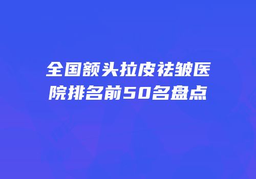 全国额头拉皮祛皱医院排名前50名盘点