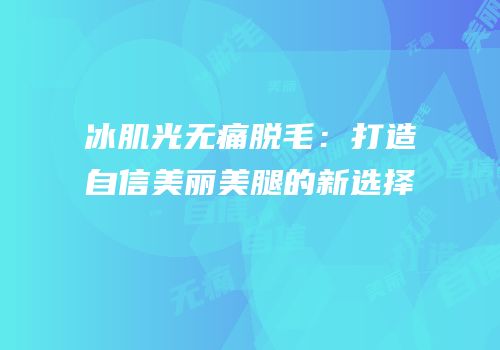 冰肌光无痛脱毛：打造自信美丽美腿的新选择