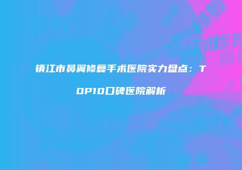 镇江市鼻翼修复手术医院实力盘点：TOP10口碑医院解析