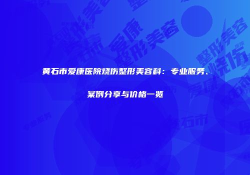 黄石市爱康医院烧伤整形美容科：专业服务、案例分享与价格一览