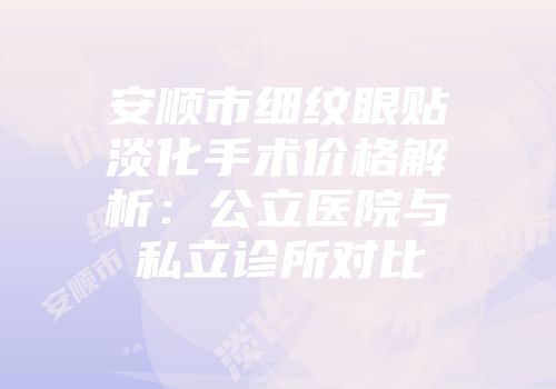 安顺市细纹眼贴淡化手术价格解析：公立医院与私立诊所对比
