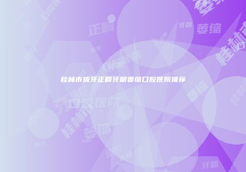 桂林市拔牙正畸牙龈萎缩口腔医院推荐