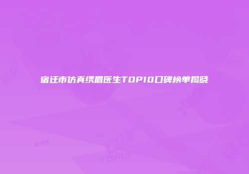宿迁市仿真绣眉医生TOP10口碑榜单揭晓