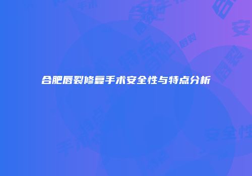 合肥唇裂修复手术安全性与特点分析