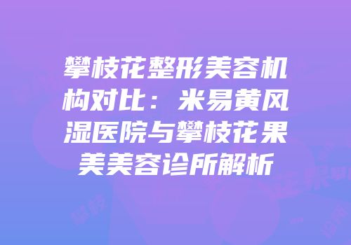 攀枝花整形美容机构对比：米易黄风湿医院与攀枝花果美美容诊所解析