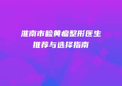 淮南市睑黄瘤整形医生推荐与选择指南