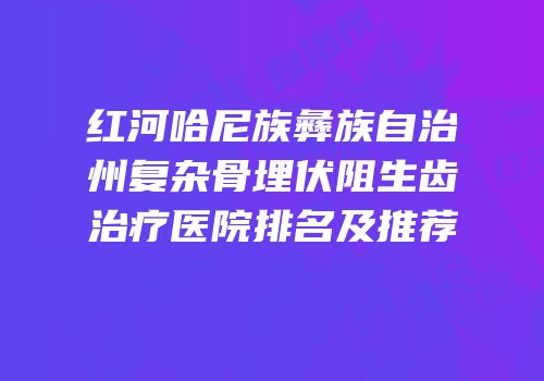 红河哈尼族彝族自治州复杂骨埋伏阻生齿治疗医院排名及推荐