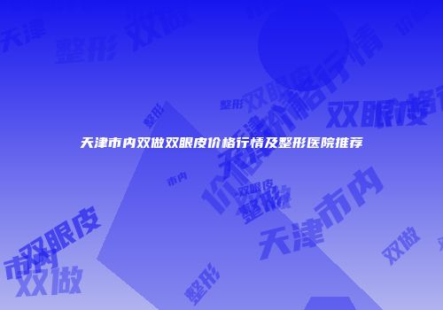 天津市内双做双眼皮价格行情及整形医院推荐