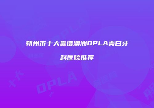 朔州市十大靠谱澳洲OPLA美白牙科医院推荐