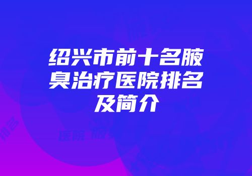 绍兴市前十名腋臭治疗医院排名及简介