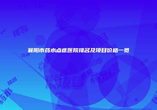 襄阳市药水点痣医院排名及项目价格一览