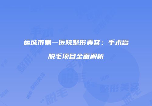 运城市第一医院整形美容：手术臂脱毛项目全面解析