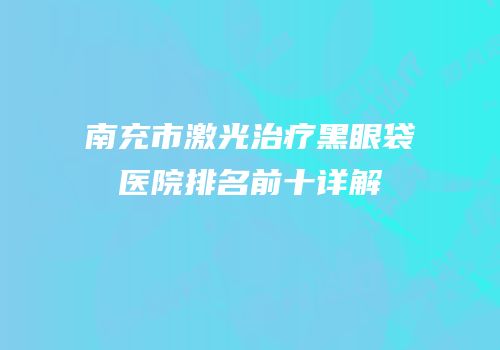 南充市激光治疗黑眼袋医院排名前十详解