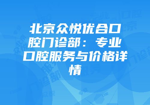 北京众悦优合口腔门诊部：专业口腔服务与价格详情