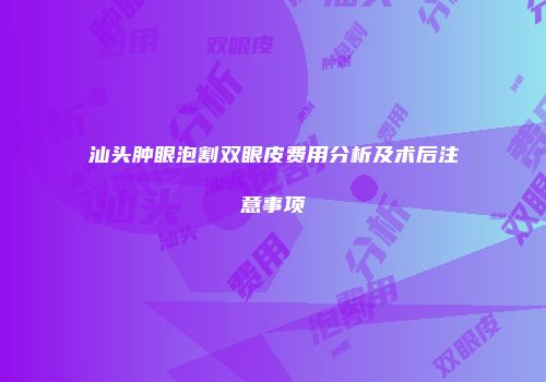 汕头肿眼泡割双眼皮费用分析及术后注意事项
