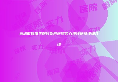 晋城市自体丰眼窝整形医院实力排行榜及详细介绍