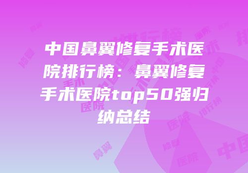 中国鼻翼修复手术医院排行榜：鼻翼修复手术医院top50强归纳总结
